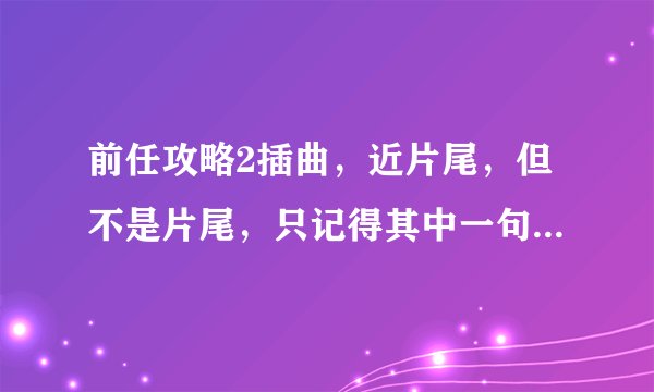 前任攻略2插曲,近片尾,但不是片尾,只记得其中一句歌词是“可笑的倔强”,求大神告知是什么歌,跪谢