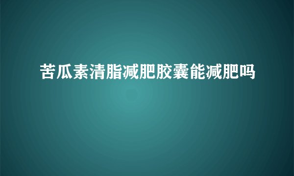 苦瓜素清脂减肥胶囊能减肥吗