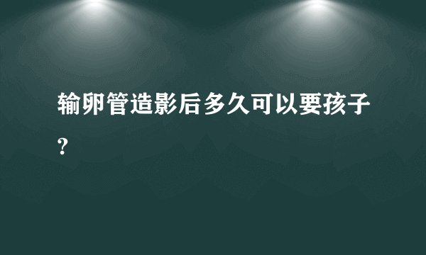 输卵管造影后多久可以要孩子?