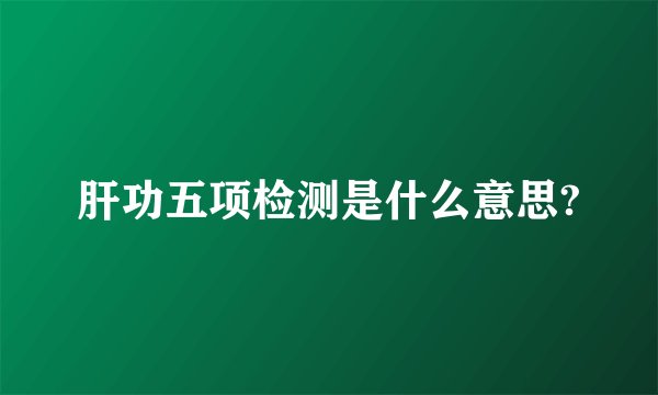 肝功五项检测是什么意思?