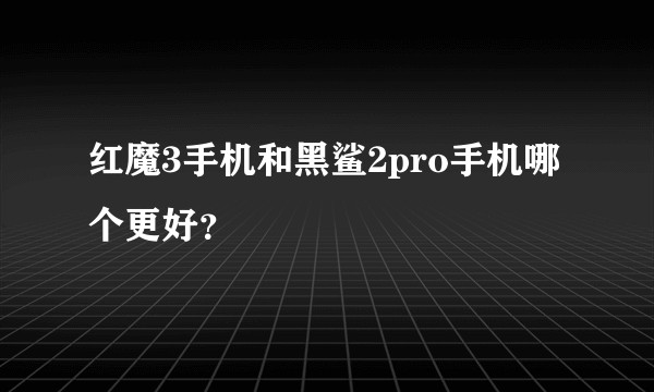红魔3手机和黑鲨2pro手机哪个更好？