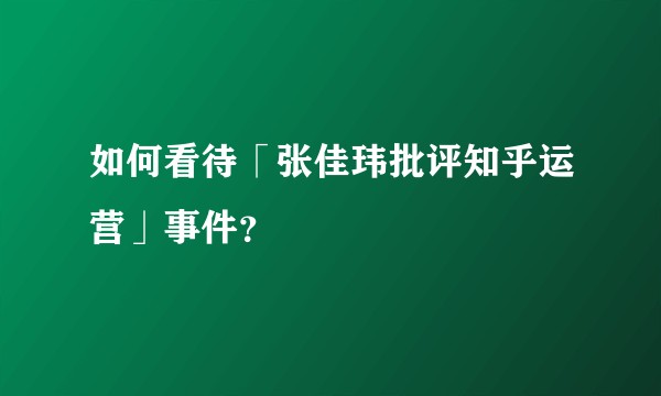 如何看待「张佳玮批评知乎运营」事件？