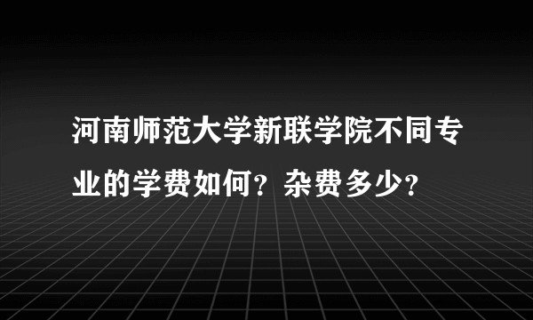 河南师范大学新联学院不同专业的学费如何？杂费多少？