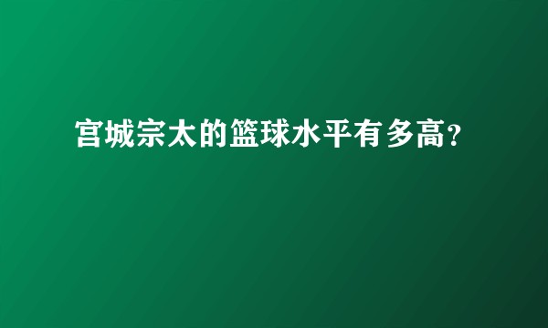 宫城宗太的篮球水平有多高？
