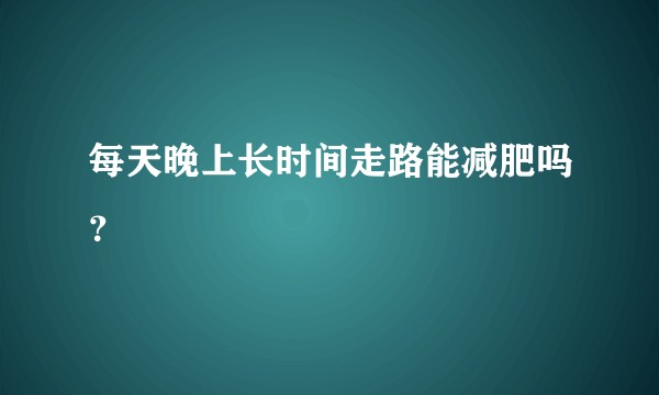 每天晚上长时间走路能减肥吗？