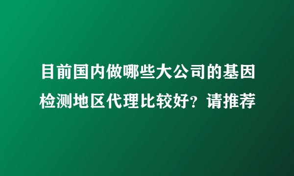 目前国内做哪些大公司的基因检测地区代理比较好？请推荐