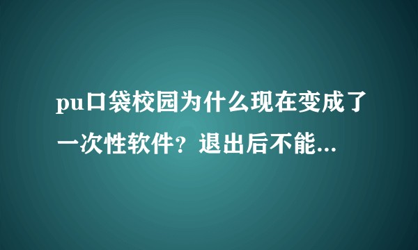 pu口袋校园为什么现在变成了一次性软件？退出后不能再次使用，一直要反复下载，华为应用市场评论区都这样？