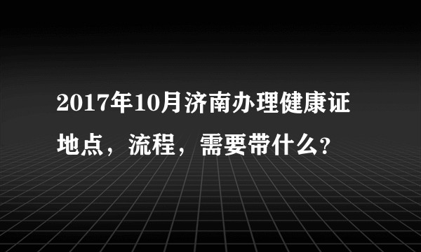 2017年10月济南办理健康证地点，流程，需要带什么？