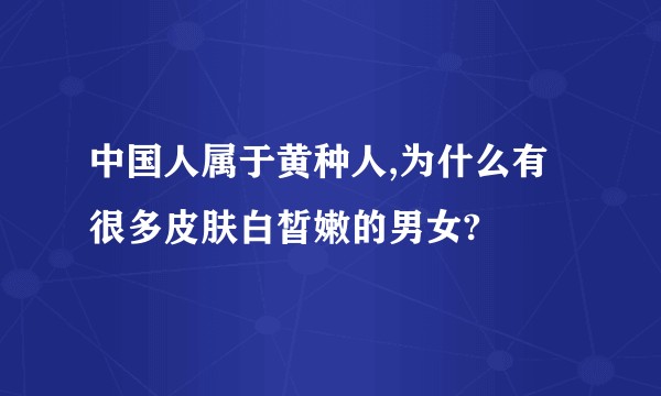 中国人属于黄种人,为什么有很多皮肤白皙嫩的男女?