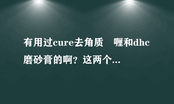 有用过cure去角质啫喱和dhc磨砂膏的啊？这两个哪个好用？