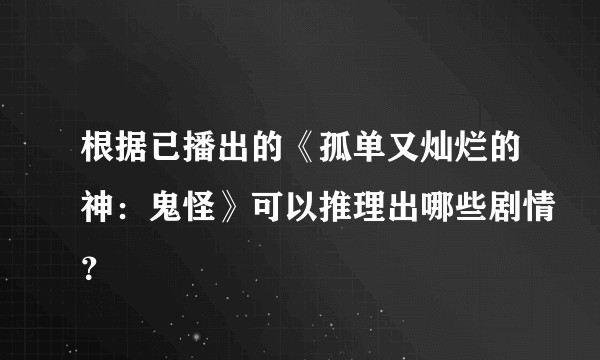根据已播出的《孤单又灿烂的神：鬼怪》可以推理出哪些剧情？