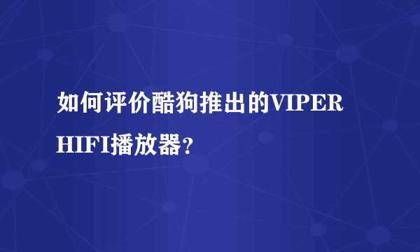 如何评价酷狗推出的VIPER HIFI播放器？