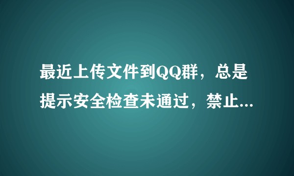 最近上传文件到QQ群，总是提示安全检查未通过，禁止上传该文件。如何解决呢？