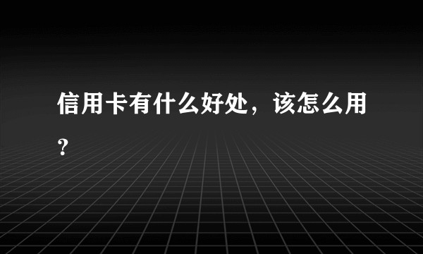 信用卡有什么好处,该怎么用?
