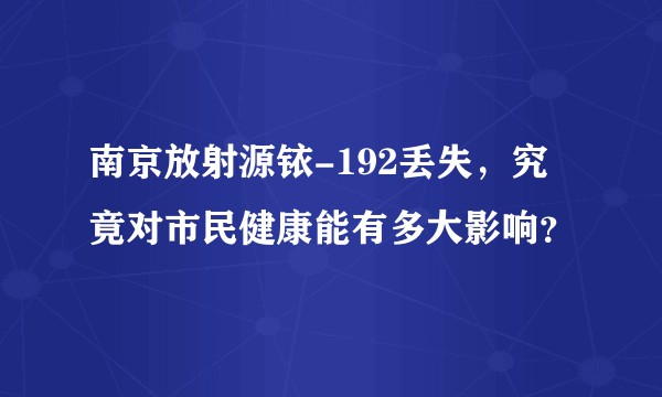 南京放射源铱-192丢失，究竟对市民健康能有多大影响？