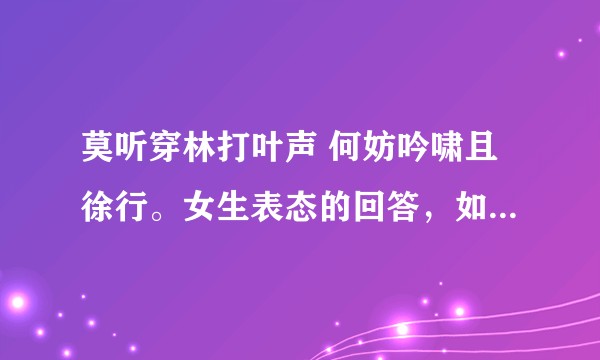 莫听穿林打叶声 何妨吟啸且徐行。女生表态的回答，如何理解？