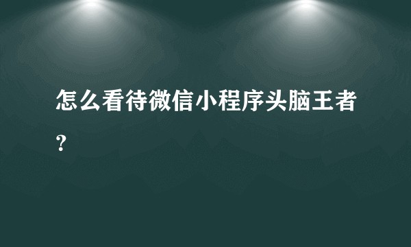 怎么看待微信小程序头脑王者?