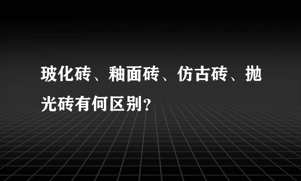 玻化砖、釉面砖、仿古砖、抛光砖有何区别？