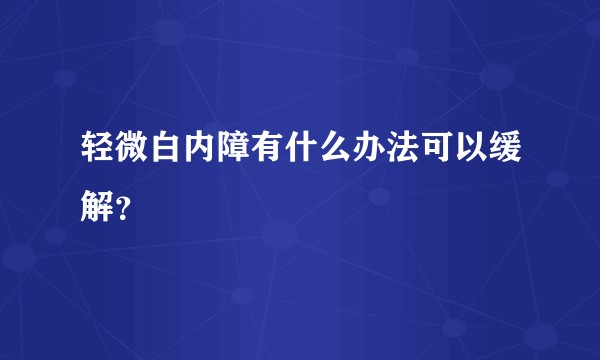 轻微白内障有什么办法可以缓解？