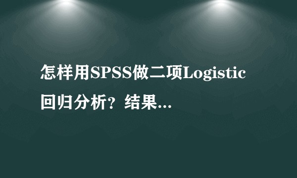 怎样用SPSS做二项Logistic回归分析?结果如何解释?