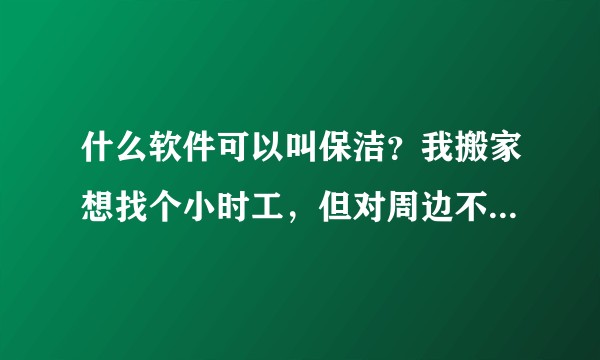 什么软件可以叫保洁？我搬家想找个小时工，但对周边不熟悉，想叫个保洁小时工帮我打扫，在58同城上找不相信
