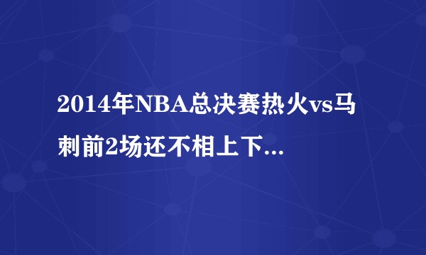 2014年NBA总决赛热火vs马刺前2场还不相上下，怎么后三场热火就一路溃败了？