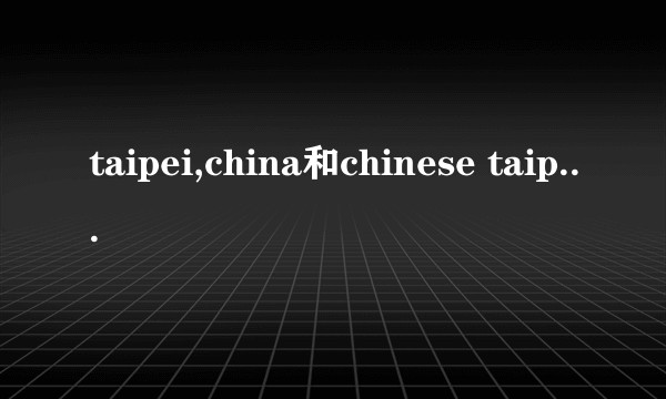 taipei,china和chinese taipei的区别？