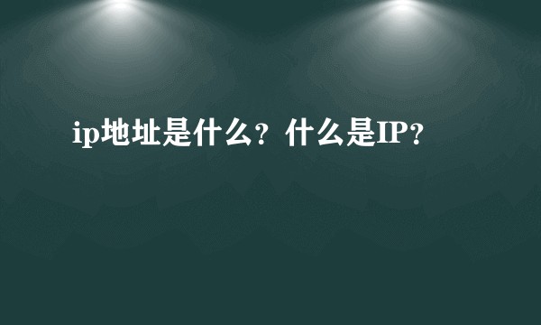 ip地址是什么？什么是IP？