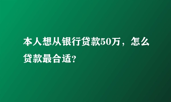 本人想从银行贷款50万，怎么贷款最合适？