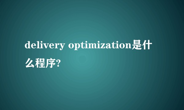 delivery optimization是什么程序?