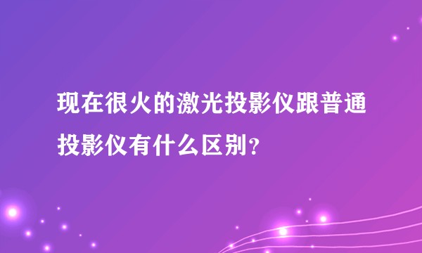 现在很火的激光投影仪跟普通投影仪有什么区别？