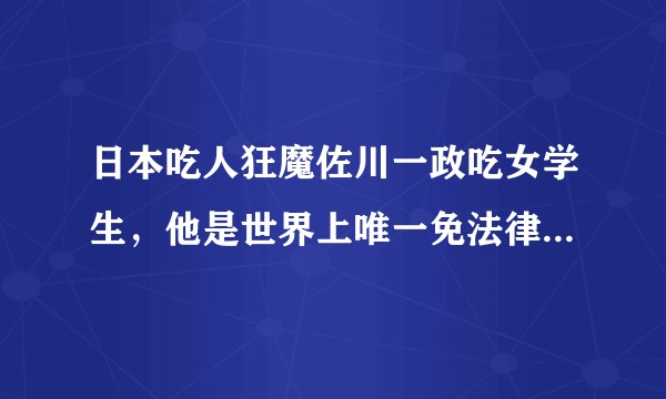 日本吃人狂魔佐川一政吃女学生，他是世界上唯一免法律制裁的吃人狂魔，他父亲是谁？有那么大能耐，查不到。?