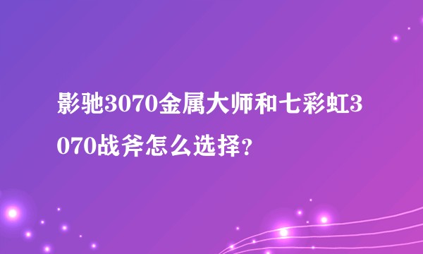 影驰3070金属大师和七彩虹3070战斧怎么选择？