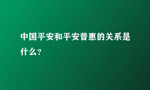中国平安和平安普惠的关系是什么?