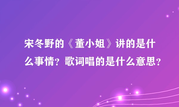 宋冬野的《董小姐》讲的是什么事情？歌词唱的是什么意思？
