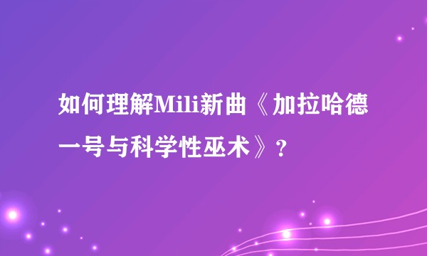 如何理解Mili新曲《加拉哈德一号与科学性巫术》？