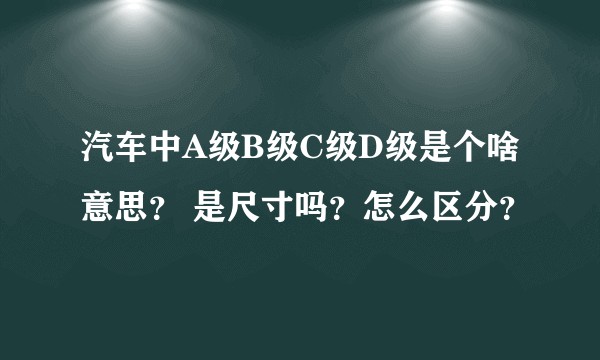 汽车中A级B级C级D级是个啥意思？ 是尺寸吗？怎么区分？