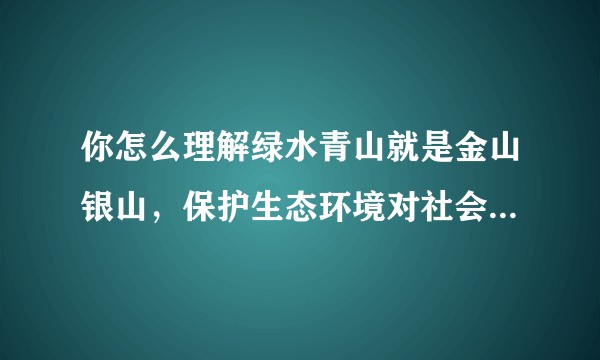 你怎么理解绿水青山就是金山银山，保护生态环境对社会发展有什么意义？