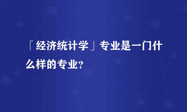 「经济统计学」专业是一门什么样的专业？