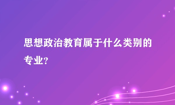 思想政治教育属于什么类别的专业？