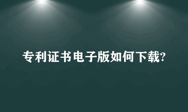 专利证书电子版如何下载?