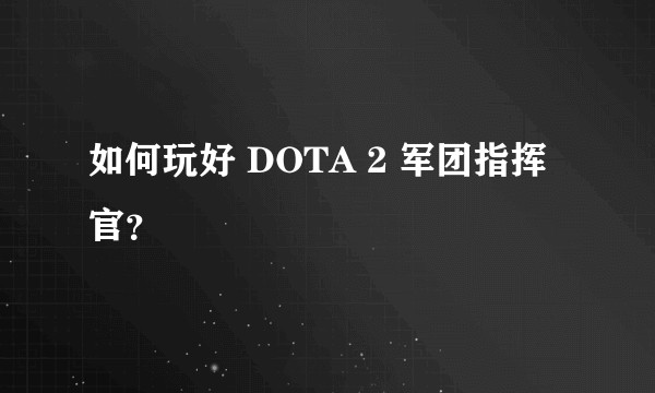 如何玩好 DOTA 2 军团指挥官?
