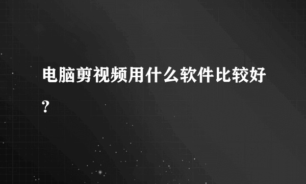电脑剪视频用什么软件比较好？
