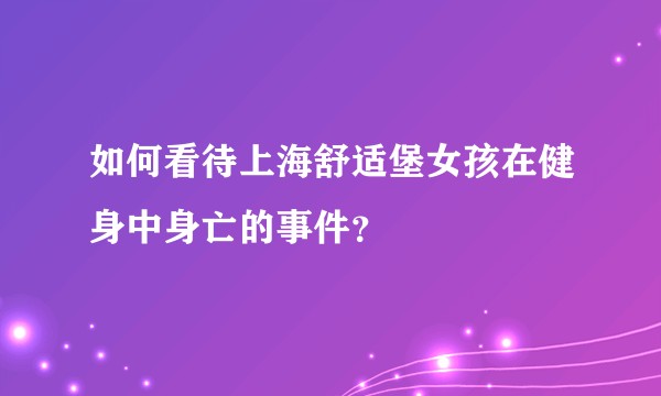 如何看待上海舒适堡女孩在健身中身亡的事件？