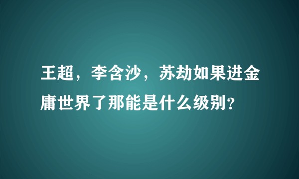 王超，李含沙，苏劫如果进金庸世界了那能是什么级别？