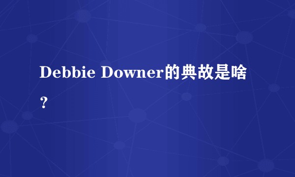 Debbie Downer的典故是啥？