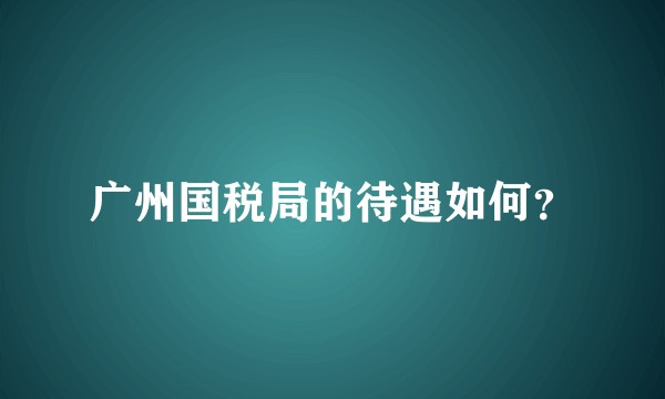 广州国税局的待遇如何？