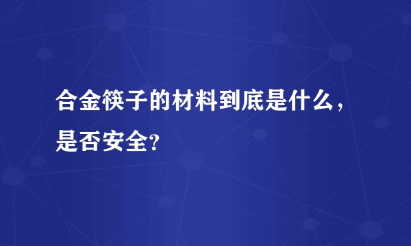 合金筷子的材料到底是什么,是否安全?