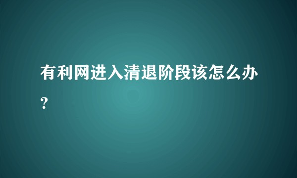 有利网进入清退阶段该怎么办？