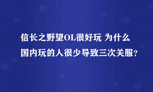 信长之野望OL很好玩 为什么国内玩的人很少导致三次关服？